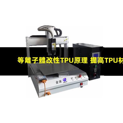 等離子體改性TPU原理 提高TPU材料粘附性、耐磨性、抗氧化性